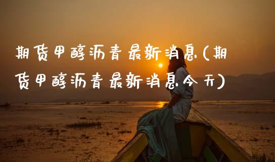 期货甲醇沥青最新消息(期货甲醇沥青最新消息今天)_https://www.fansifence.com_恒指交易时间_第1张