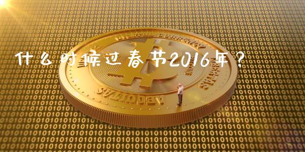 什么时候过春节2016年？_https://www.fansifence.com_国际期货行情_第1张