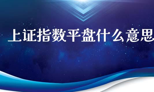 上证指数平盘什么意思_https://www.fansifence.com_国际期货行情_第1张