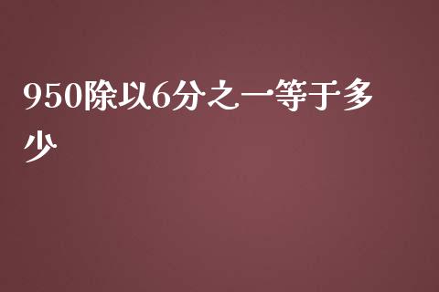 950除以6分之一等于多少_https://www.fansifence.com_国际期货行情_第1张