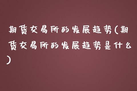 期货交易所的发展趋势(期货交易所的发展趋势是什么)_https://www.fansifence.com_恒指交易时间_第1张