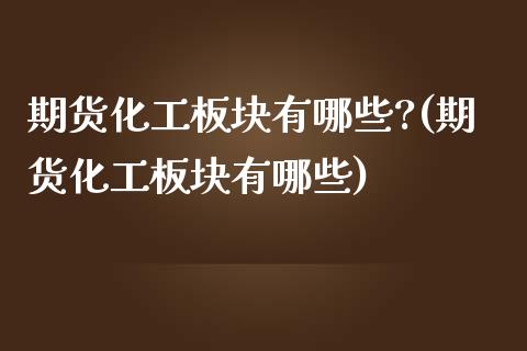 期货化工板块有哪些?(期货化工板块有哪些)_https://www.fansifence.com_国际期货行情_第1张