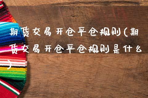 期货交易开仓平仓规则(期货交易开仓平仓规则是什么)_https://www.fansifence.com_恒指交易时间_第1张