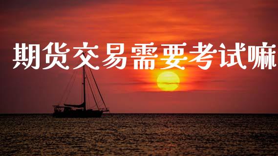 期货交易需要考试嘛_https://www.fansifence.com_国际期货行情_第1张