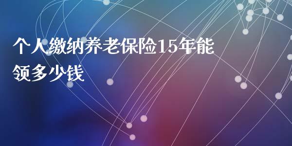 个人缴纳养老保险15年能领多少钱_https://www.fansifence.com_国际期货行情_第1张