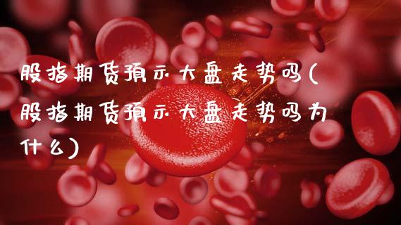 股指期货预示大盘走势吗(股指期货预示大盘走势吗为什么)_https://www.fansifence.com_国际期货行情_第1张