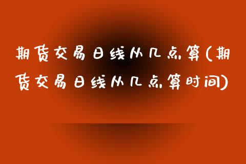期货交易日线从几点算(期货交易日线从几点算时间)_https://www.fansifence.com_国际期货_第1张