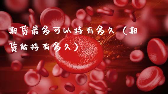 期货最多可以持有多久（期货能持有多久）_https://www.fansifence.com_中国国际期货_第1张