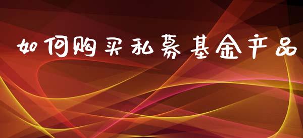 如何购买私募基金产品_https://www.fansifence.com_中国国际期货_第1张