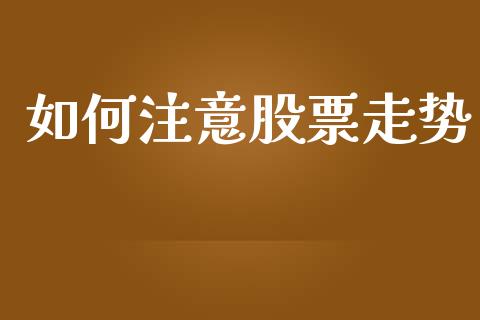 如何注意股票走势_https://www.fansifence.com_国际期货行情_第1张
