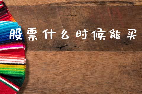 股票什么时候能买_https://www.fansifence.com_国际期货_第1张