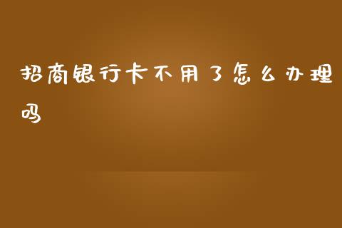 招商银行卡不用了怎么办理吗_https://www.fansifence.com_恒指交易时间_第1张