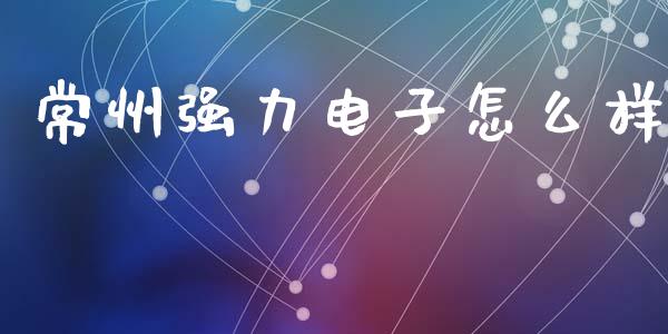 常州强力电子怎么样_https://www.fansifence.com_中国国际期货_第1张