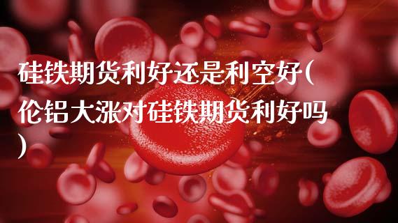 硅铁期货利好还是利空好(伦铝大涨对硅铁期货利好吗)_https://www.fansifence.com_国际期货行情_第1张