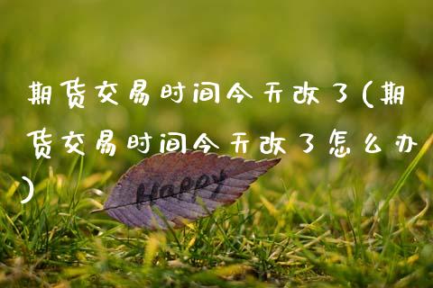 期货交易时间今天改了(期货交易时间今天改了怎么办)_https://www.fansifence.com_恒指交易时间_第1张