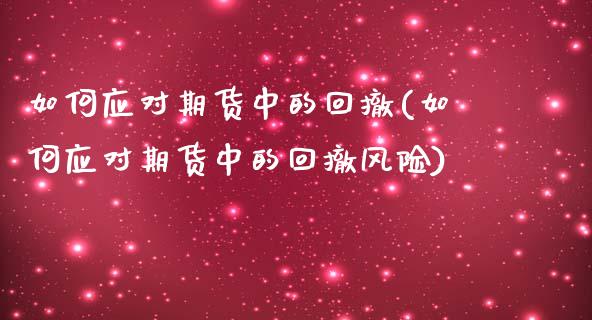 如何应对期货中的回撤(如何应对期货中的回撤风险)_https://www.fansifence.com_中国国际期货_第1张