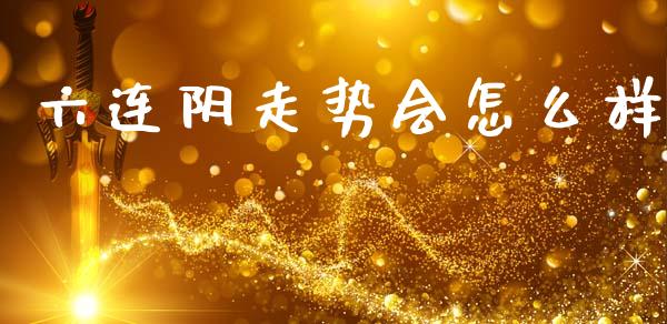 六连阴走势会怎么样_https://www.fansifence.com_国际期货行情_第1张