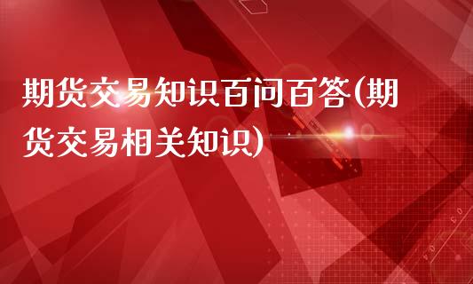 期货交易知识百问百答(期货交易相关知识)_https://www.fansifence.com_国际期货_第1张