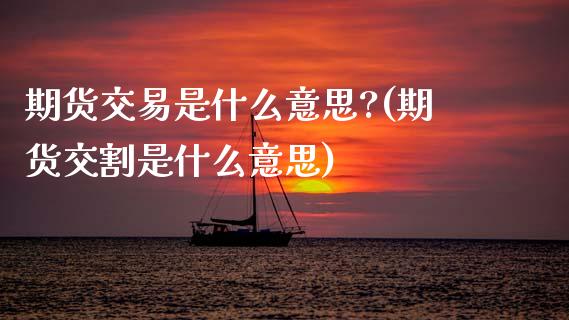 期货交易是什么意思?(期货交割是什么意思)_https://www.fansifence.com_恒指交易时间_第1张