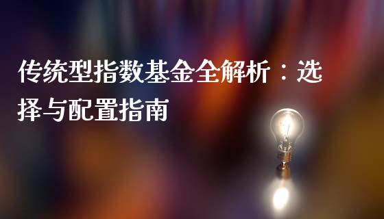 传统型指数基金全解析:选择与配置指南_中国国际期货_第1张_国际期货_中国国际期货_恒指交易时间_国际期货行情 传统型指数基金全解析:选择与配置指南_https://www.fansifence.com_中国国际期货_第1张
