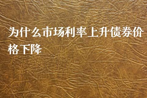 为什么市场利率上升债券价格下降_https://www.fansifence.com_国际期货行情_第1张