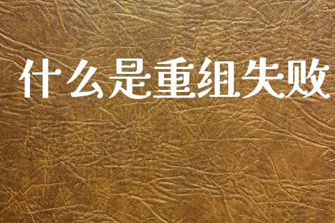 什么是重组失败_https://www.fansifence.com_中国国际期货_第1张