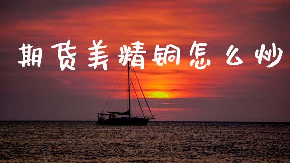 期货美精铜怎么炒_国际期货_第1张_国际期货_中国国际期货_恒指交易时间_国际期货行情 期货美精铜怎么炒_https://www.fansifence.com_国际期货_第1张