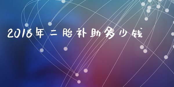 2016年二胎补助多少钱_https://www.fansifence.com_中国国际期货_第1张