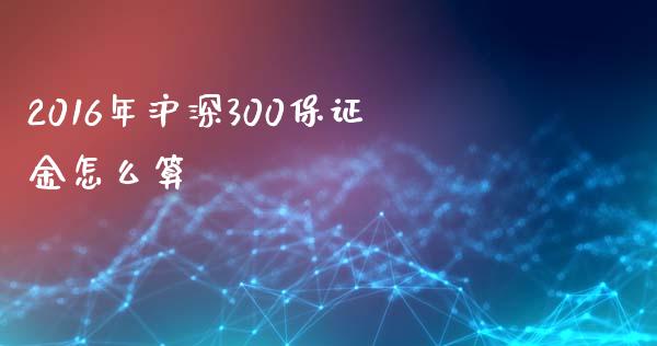 2016年沪深300保证金怎么算_https://www.fansifence.com_中国国际期货_第1张