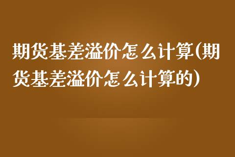 期货基差溢价怎么计算(期货基差溢价怎么计算的)_https://www.fansifence.com_国际期货_第1张