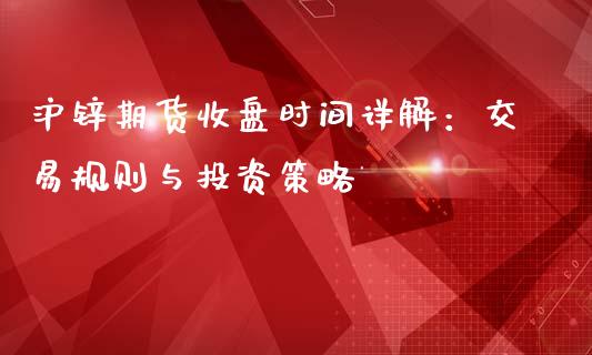 沪锌期货收盘时间详解：交易规则与投资策略_https://www.fansifence.com_恒指交易时间_第1张
