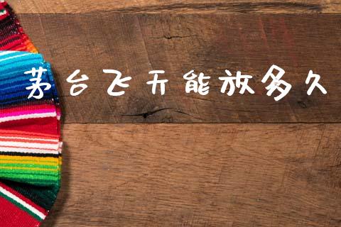 茅台飞天能放多久_https://www.fansifence.com_国际期货_第1张