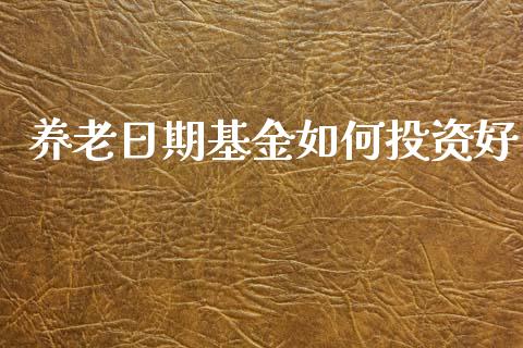 养老日期基金如何投资好_https://www.fansifence.com_恒指交易时间_第1张