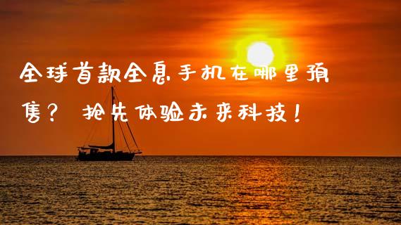 全球首款全息手机在哪里预售？ 抢先体验未来科技！_https://www.fansifence.com_国际期货_第1张