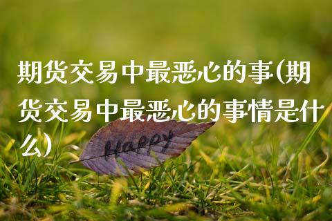 期货交易中最恶心的事(期货交易中最恶心的事情是什么)_https://www.fansifence.com_国际期货行情_第1张