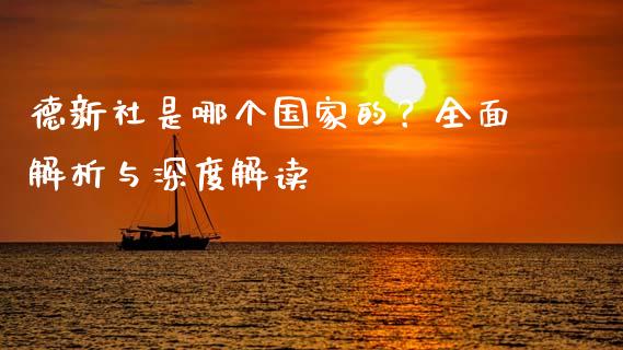 德新社是哪个国家的？全面解析与深度解读_https://www.fansifence.com_国际期货行情_第1张