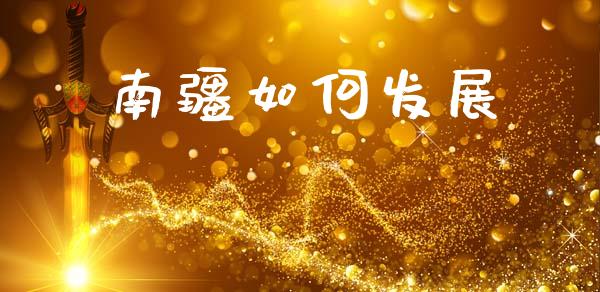 南疆如何发展_https://www.fansifence.com_中国国际期货_第1张