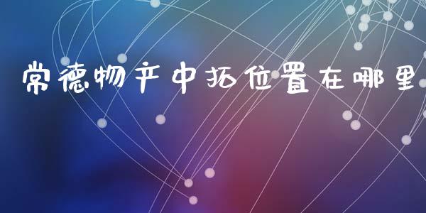常德物产中拓位置在哪里_https://www.fansifence.com_国际期货行情_第1张