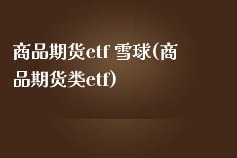 商品期货etf 雪球(商品期货类etf)_https://www.fansifence.com_国际期货行情_第1张