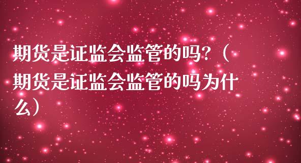 期货是证监会监管的吗?(期货是证监会监管的吗为什么)_国际期货行情_第1张_国际期货_中国国际期货_恒指交易时间_国际期货行情 期货是证监会监管的吗?(期货是证监会监管的吗为什么)_https://www.fansifence.com_国际期货行情_第1张