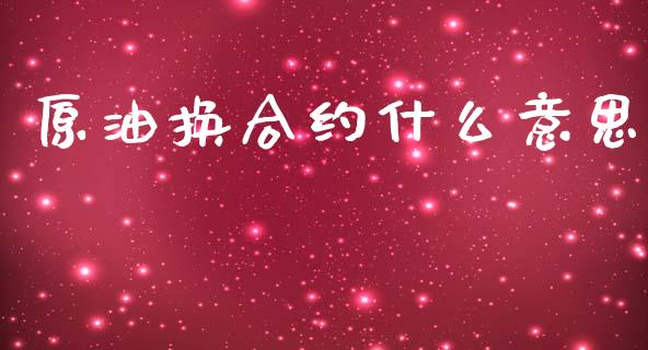 原油换合约什么意思_https://www.fansifence.com_中国国际期货_第1张