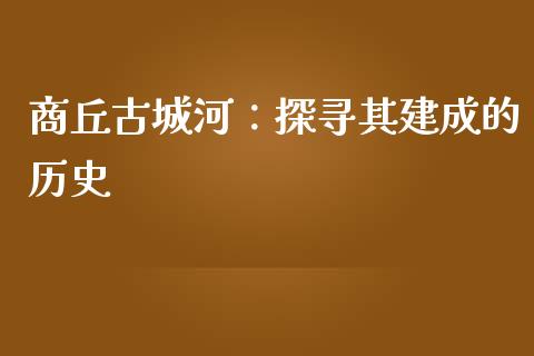 商丘古城河：探寻其建成的历史_https://www.fansifence.com_中国国际期货_第1张