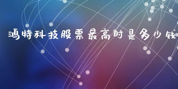 鸿特科技股票最高时是多少钱_https://www.fansifence.com_国际期货_第1张