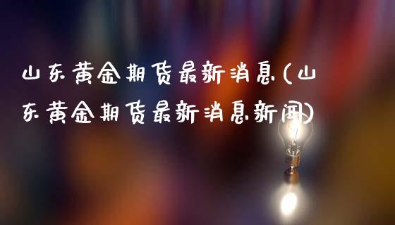 山东黄金期货最新消息(山东黄金期货最新消息新闻)_https://www.fansifence.com_中国国际期货_第1张