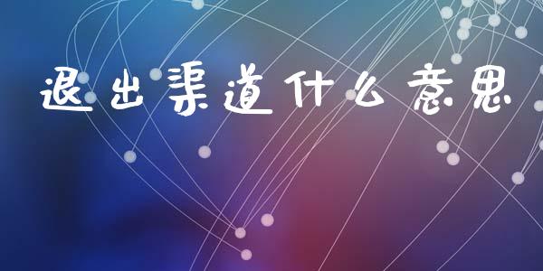 退出渠道什么意思_https://www.fansifence.com_国际期货_第1张