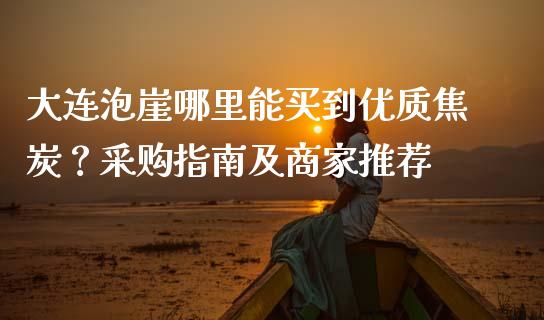 大连泡崖哪里能买到优质焦炭？采购指南及商家推荐_https://www.fansifence.com_恒指交易时间_第1张