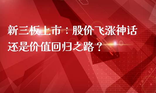 新三板上市：股价飞涨神话还是价值回归之路？_https://www.fansifence.com_国际期货行情_第1张