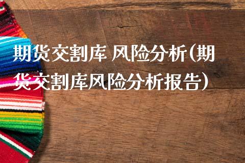 期货交割库 风险分析(期货交割库风险分析报告)_https://www.fansifence.com_国际期货_第1张