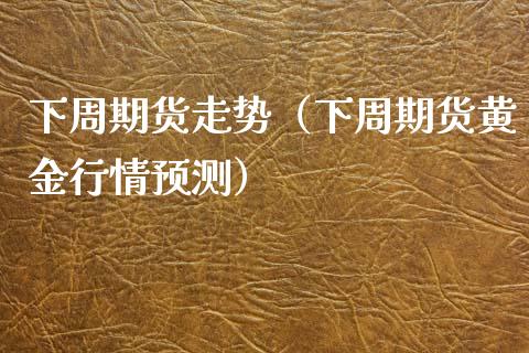 下周期货走势（下周期货黄金行情预测）_https://www.fansifence.com_中国国际期货_第1张