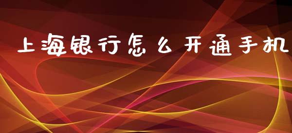 上海银行怎么开通手机_https://www.fansifence.com_国际期货行情_第1张